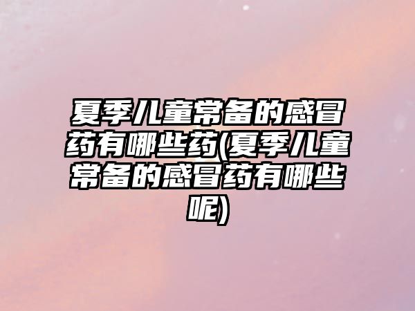 夏季兒童常備的感冒藥有哪些藥(夏季兒童常備的感冒藥有哪些呢)