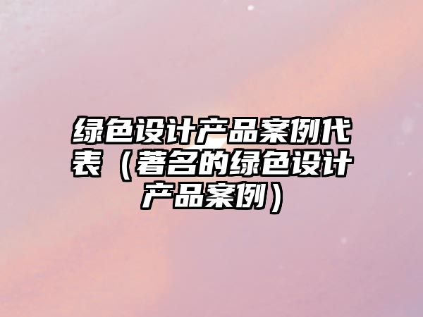 綠色設(shè)計(jì)產(chǎn)品案例代表（著名的綠色設(shè)計(jì)產(chǎn)品案例）