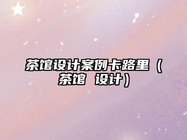 茶館設(shè)計(jì)案例卡路里（茶館 設(shè)計(jì)）